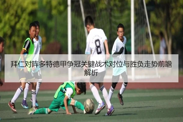 拜仁对阵多特德甲争冠关键战术对位与胜负走势前瞻解析