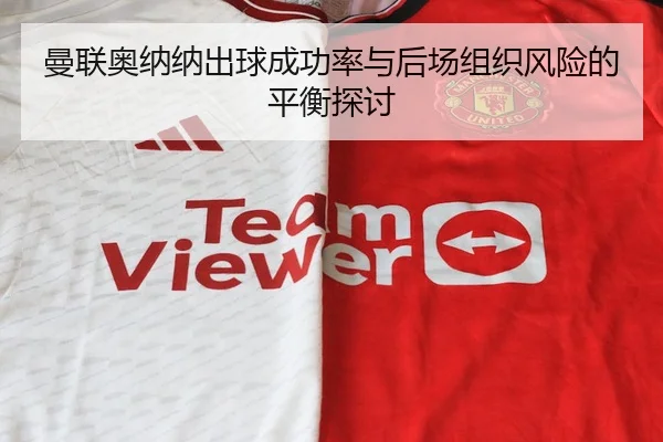 曼联奥纳纳出球成功率与后场组织风险的平衡探讨