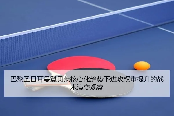 巴黎圣日耳曼登贝莱核心化趋势下进攻权重提升的战术演变观察