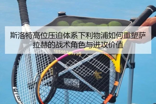 斯洛特高位压迫体系下利物浦如何重塑萨拉赫的战术角色与进攻价值