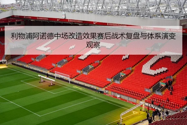 利物浦阿诺德中场改造效果赛后战术复盘与体系演变观察