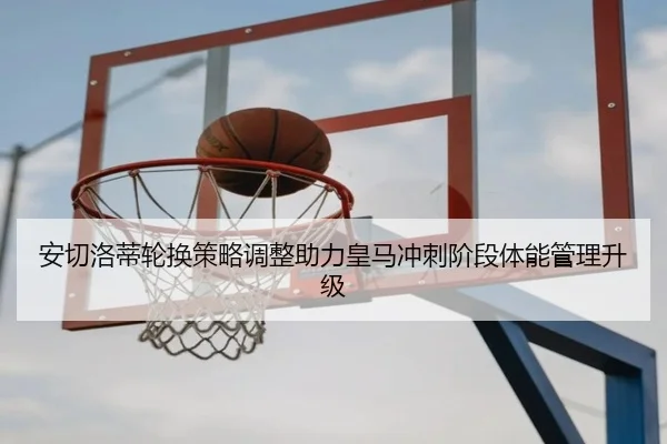 安切洛蒂轮换策略调整助力皇马冲刺阶段体能管理升级