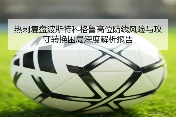 热刺复盘波斯特科格鲁高位防线风险与攻守转换困局深度解析报告