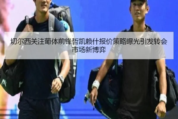 切尔西关注葡体前锋哲凯赖什报价策略曝光引发转会市场新博弈