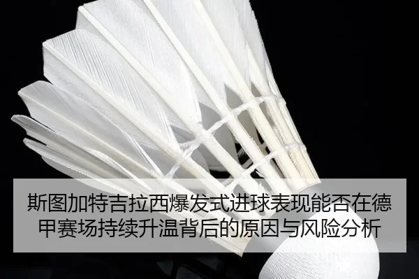 斯图加特吉拉西爆发式进球表现能否在德甲赛场持续升温背后的原因与风险分析
