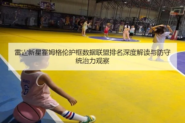 雷霆新星霍姆格伦护框数据联盟排名深度解读与防守统治力观察