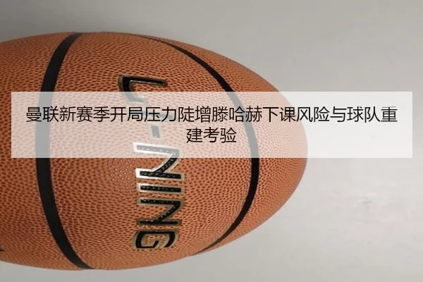 曼联新赛季开局压力陡增滕哈赫下课风险与球队重建考验