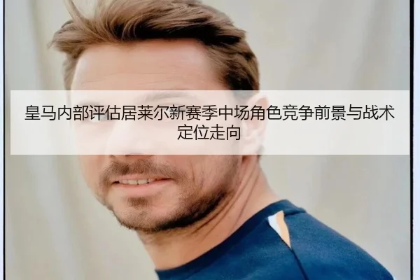 皇马内部评估居莱尔新赛季中场角色竞争前景与战术定位走向
