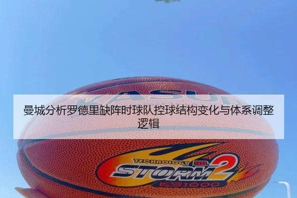 曼城分析罗德里缺阵时球队控球结构变化与体系调整逻辑