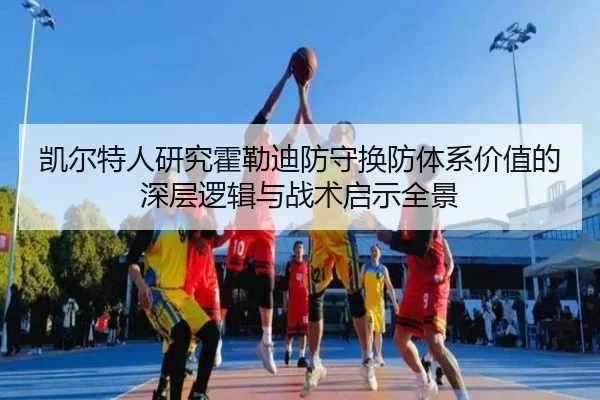 凯尔特人研究霍勒迪防守换防体系价值的深层逻辑与战术启示全景