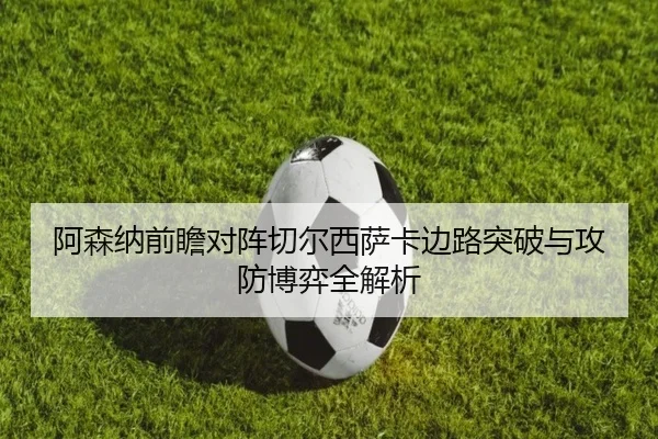 阿森纳前瞻对阵切尔西萨卡边路突破与攻防博弈全解析