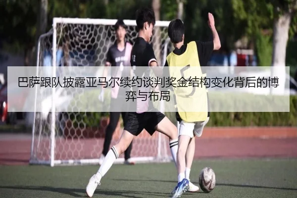巴萨跟队披露亚马尔续约谈判奖金结构变化背后的博弈与布局