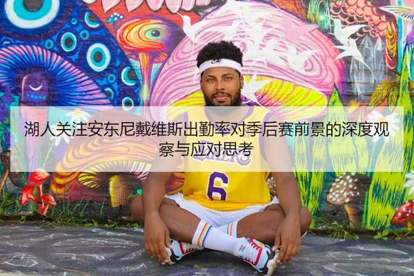 湖人关注安东尼戴维斯出勤率对季后赛前景的深度观察与应对思考
