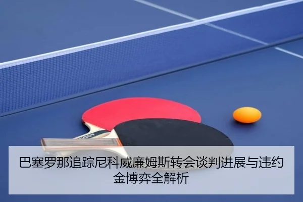 巴塞罗那追踪尼科威廉姆斯转会谈判进展与违约金博弈全解析