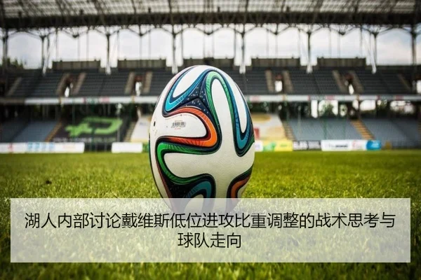 湖人内部讨论戴维斯低位进攻比重调整的战术思考与球队走向