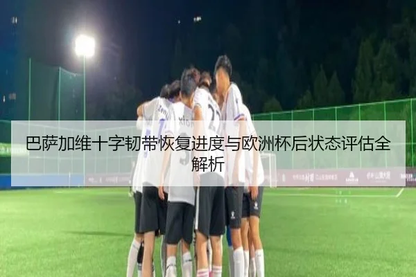 巴萨加维十字韧带恢复进度与欧洲杯后状态评估全解析