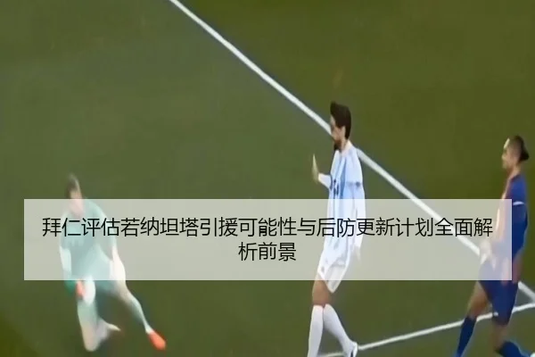 拜仁评估若纳坦塔引援可能性与后防更新计划全面解析前景