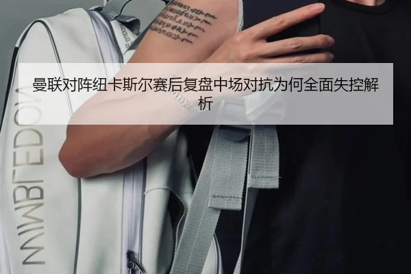 曼联对阵纽卡斯尔赛后复盘中场对抗为何全面失控解析