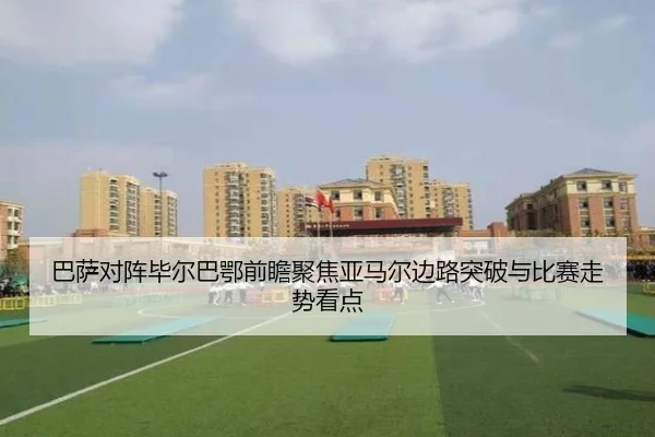 巴萨对阵毕尔巴鄂前瞻聚焦亚马尔边路突破与比赛走势看点