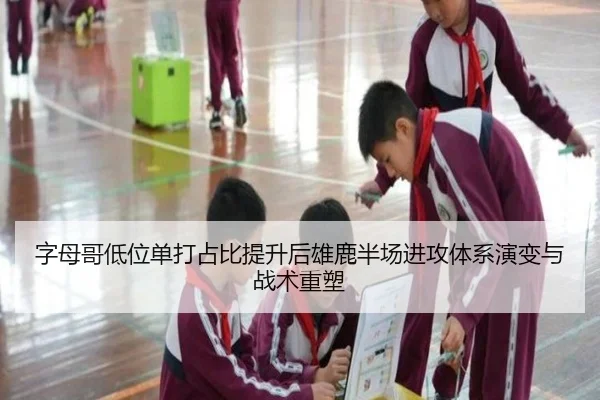 字母哥低位单打占比提升后雄鹿半场进攻体系演变与战术重塑
