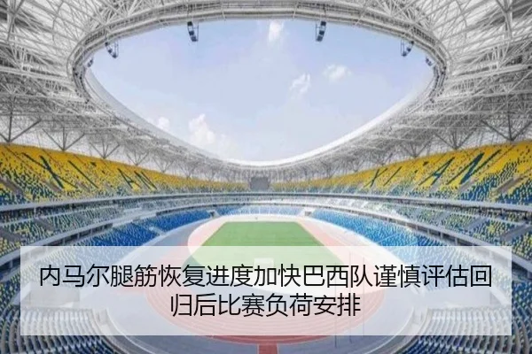 内马尔腿筋恢复进度加快巴西队谨慎评估回归后比赛负荷安排