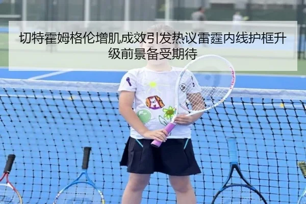 切特霍姆格伦增肌成效引发热议雷霆内线护框升级前景备受期待