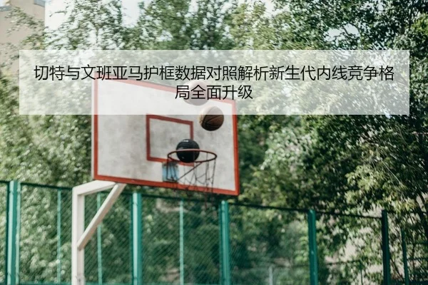 切特与文班亚马护框数据对照解析新生代内线竞争格局全面升级