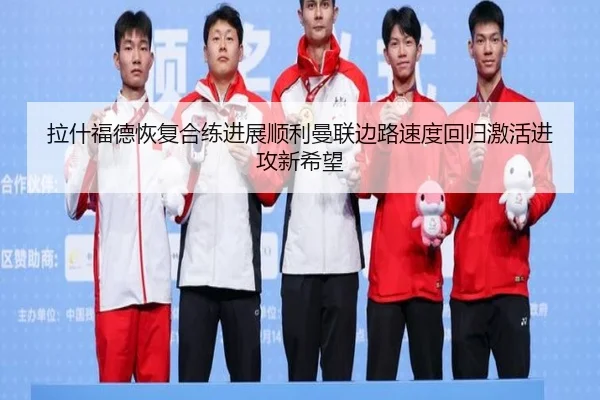 拉什福德恢复合练进展顺利曼联边路速度回归激活进攻新希望