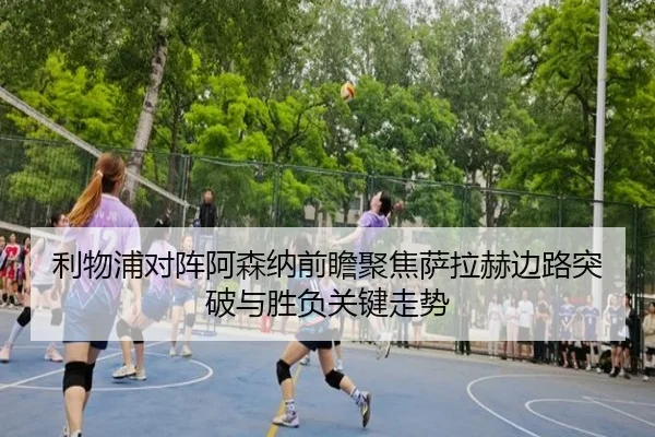 利物浦对阵阿森纳前瞻聚焦萨拉赫边路突破与胜负关键走势
